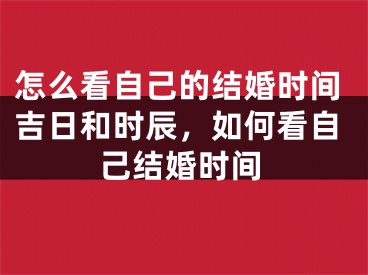 怎么看自己的结婚时间吉日和时辰，如何看自己结婚时间