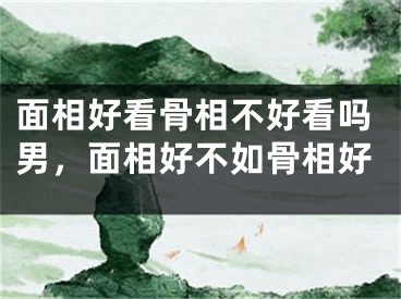 面相好看骨相不好看吗男，面相好不如骨相好