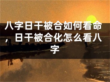 八字日干被合如何看命，日干被合化怎么看八字