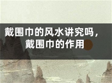 戴围巾的风水讲究吗，戴围巾的作用