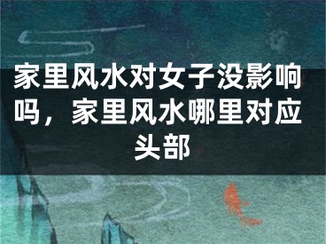 家里风水对女子没影响吗，家里风水哪里对应头部