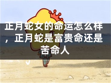 正月蛇女的命运怎么样,正月蛇是富贵命还是苦命人