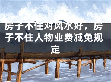 房子不住对风水好，房子不住人物业费减免规定