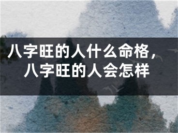 八字旺的人什么命格，八字旺的人会怎样