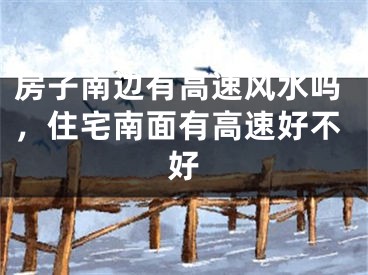 房子南边有高速风水吗，住宅南面有高速好不好