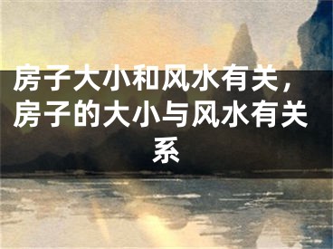 房子大小和风水有关,房子的大小与风水有关系