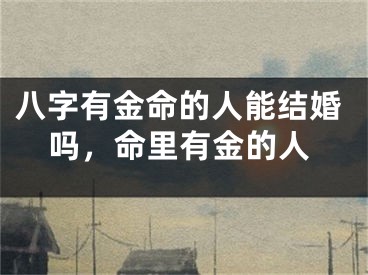 八字有金命的人能结婚吗，命里有金的人