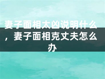 妻子面相太凶说明什么，妻子面相克丈夫怎么办