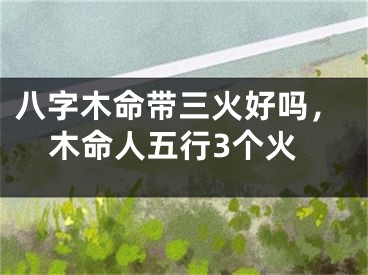 八字木命带三火好吗，木命人五行3个火