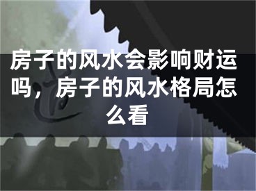 房子的风水会影响财运吗，房子的风水格局怎么看