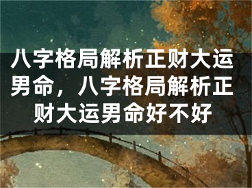 八字格局解析正财大运男命，八字格局解析正财大运男命好不好