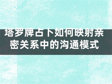 塔罗牌占卜如何映射亲密关系中的沟通模式
