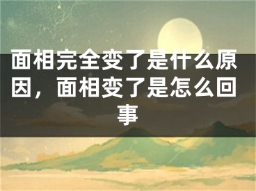 面相完全变了是什么原因，面相变了是怎么回事
