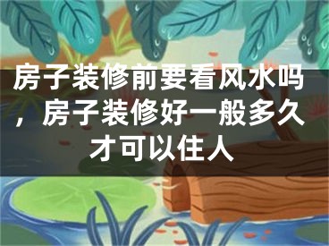 房子装修前要看风水吗，房子装修好一般多久才可以住人