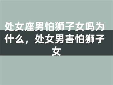 处女座男怕狮子女吗为什么，处女男害怕狮子女