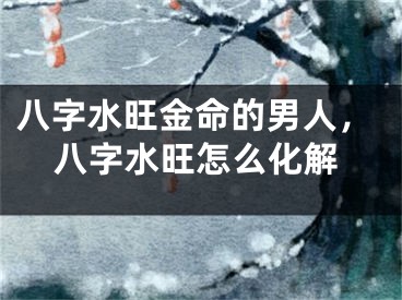 八字水旺金命的男人，八字水旺怎么化解