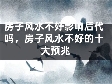 房子风水不好影响后代吗，房子风水不好的十大预兆