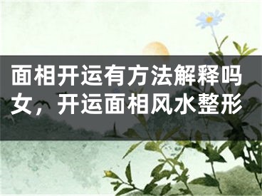 面相开运有方法解释吗女，开运面相风水整形