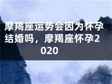 摩羯座运势会因为怀孕结婚吗，摩羯座怀孕2020