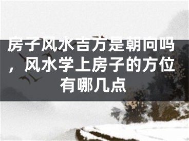 房子风水吉方是朝向吗，风水学上房子的方位有哪几点
