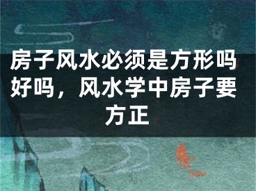 房子风水必须是方形吗好吗，风水学中房子要方正