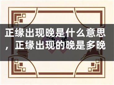 正缘出现晚是什么意思，正缘出现的晚是多晚