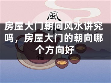 房屋大门朝向风水讲究吗,房屋大门的朝向哪个方向好