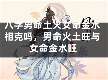 八字男命土火女命金水相克吗，男命火土旺与女命金水旺