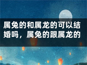 属兔的和属龙的可以结婚吗，属兔的跟属龙的