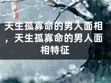 天生孤寡命的男人面相，天生孤寡命的男人面相特征