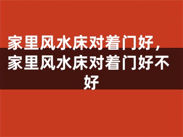 家里风水床对着门好，家里风水床对着门好不好