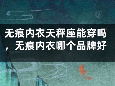 无痕内衣天秤座能穿吗，无痕内衣哪个品牌好