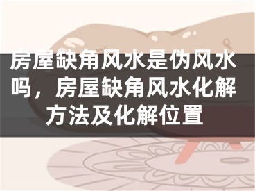 房屋缺角风水是伪风水吗，房屋缺角风水化解方法及化解位置