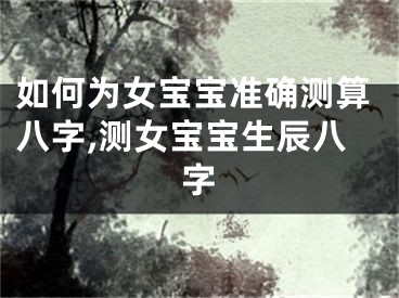 如何为女宝宝准确测算八字,测女宝宝生辰八字