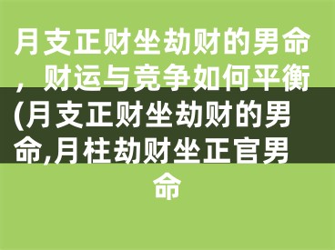 月支正财坐劫财的男命，财运与竞争如何平衡(月支正财坐劫财的男命,月柱劫财坐正官男命