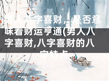 男人八字喜财，是否意味着财运亨通(男人八字喜财,八字喜财的八字特点