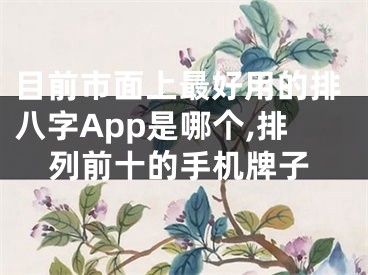 目前市面上最好用的排八字App是哪个,排列前十的手机牌子