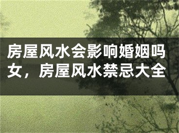 房屋风水会影响婚姻吗女，房屋风水禁忌大全