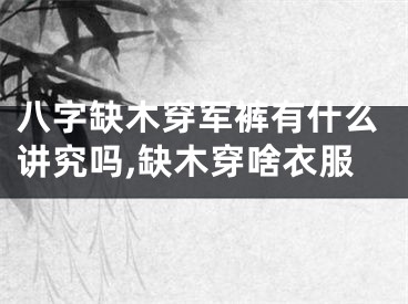八字缺木穿军裤有什么讲究吗,缺木穿啥衣服
