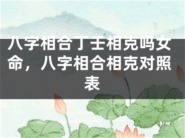 八字相合丁壬相克吗女命，八字相合相克对照表