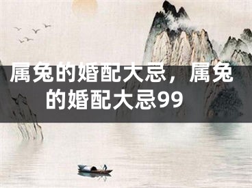 属兔的婚配大忌，属兔的婚配大忌99