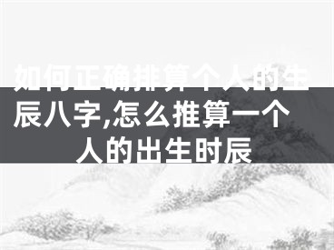 如何正确排算个人的生辰八字,怎么推算一个人的出生时辰