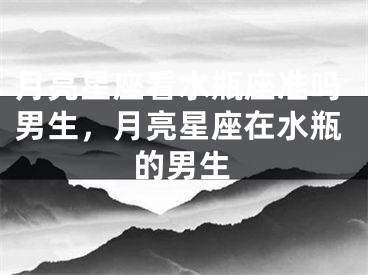 月亮星座看水瓶座准吗男生，月亮星座在水瓶的男生