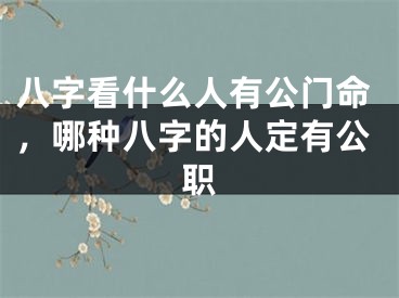 八字看什么人有公门命，哪种八字的人定有公职