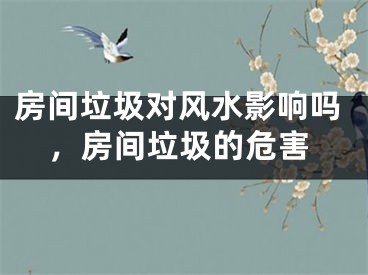 房间垃圾对风水影响吗，房间垃圾的危害