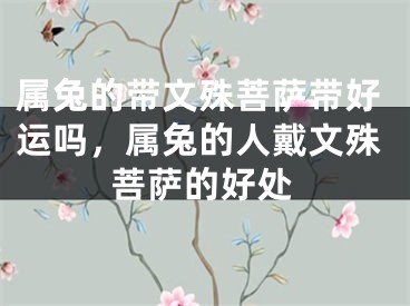 属兔的带文殊菩萨带好运吗，属兔的人戴文殊菩萨的好处