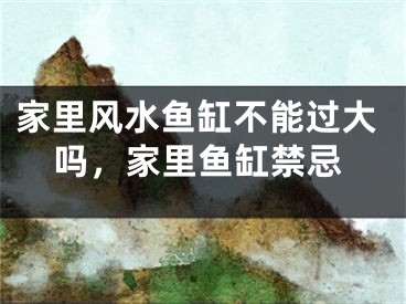家里风水鱼缸不能过大吗，家里鱼缸禁忌