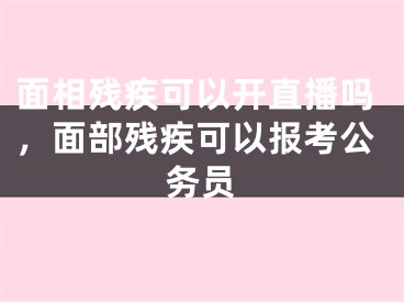 面相残疾可以开直播吗，面部残疾可以报考公务员