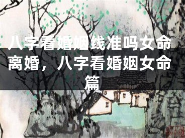 八字看婚姻线准吗女命离婚，八字看婚姻女命篇