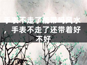 手表不走了能带吗风水，手表不走了还带着好不好